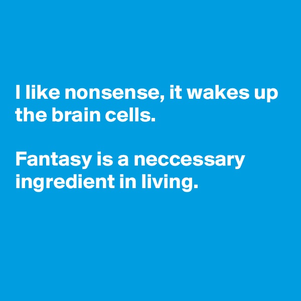 


I like nonsense, it wakes up the brain cells.

Fantasy is a neccessary  ingredient in living.



