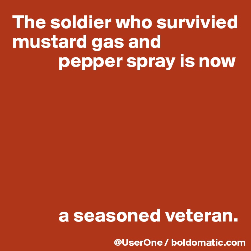 The soldier who survivied mustard gas and
            pepper spray is now







            a seasoned veteran.