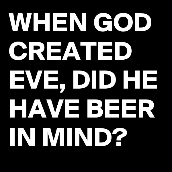 WHEN GOD CREATED EVE, DID HE HAVE BEER IN MIND?