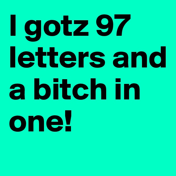 I gotz 97 letters and a bitch in one!