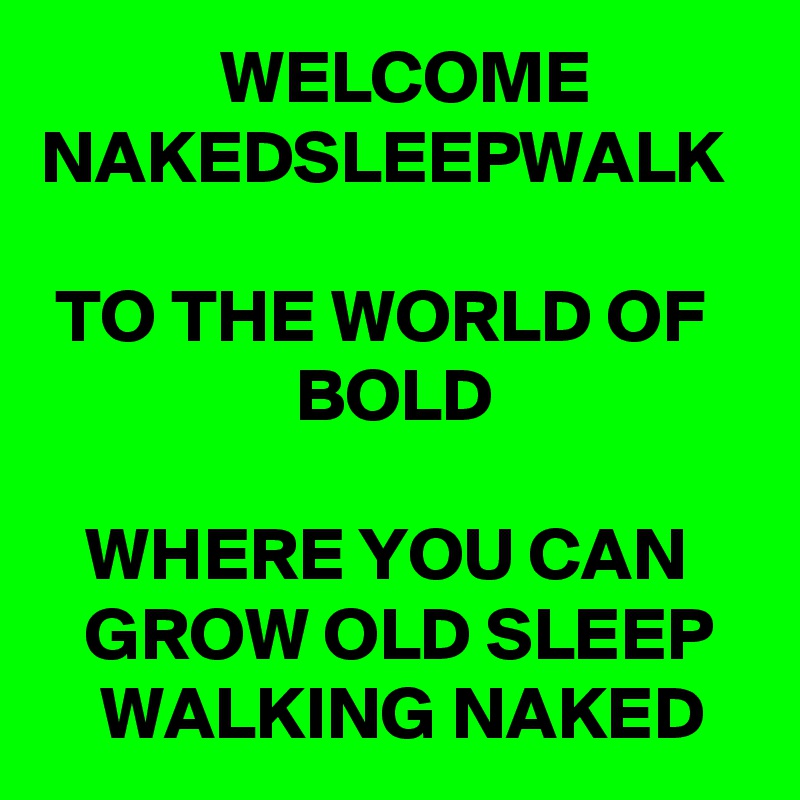             WELCOME NAKEDSLEEPWALK

 TO THE WORLD OF                     BOLD

   WHERE YOU CAN        GROW OLD SLEEP       WALKING NAKED