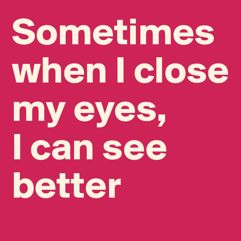 Sometimes when I close my eyes, 
I can see better