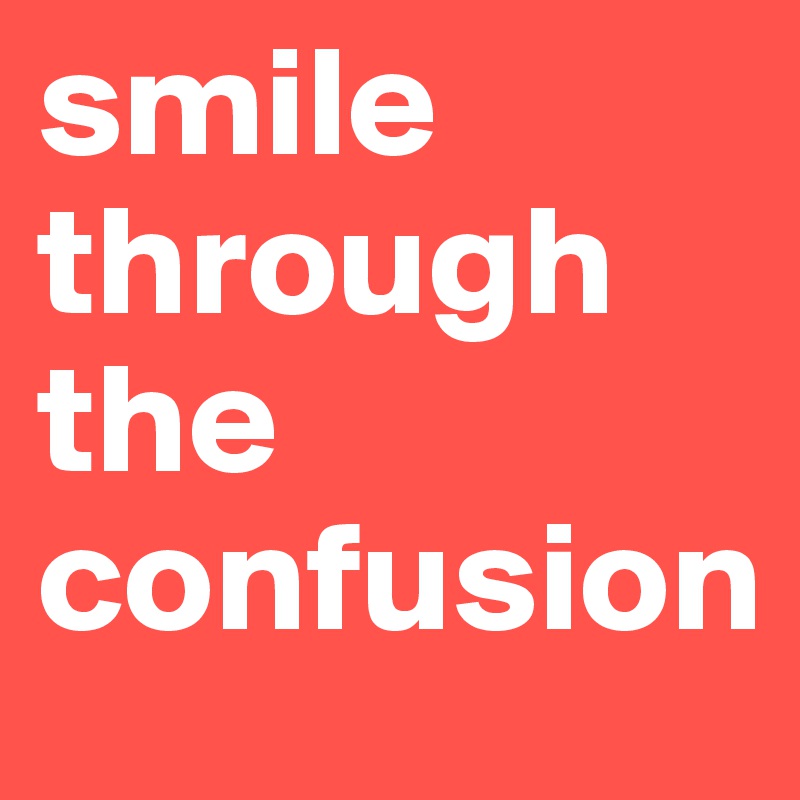 smile through the confusion