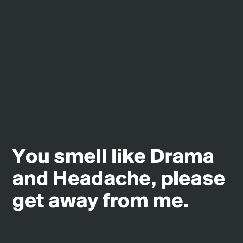





You smell like Drama and Headache, please get away from me.