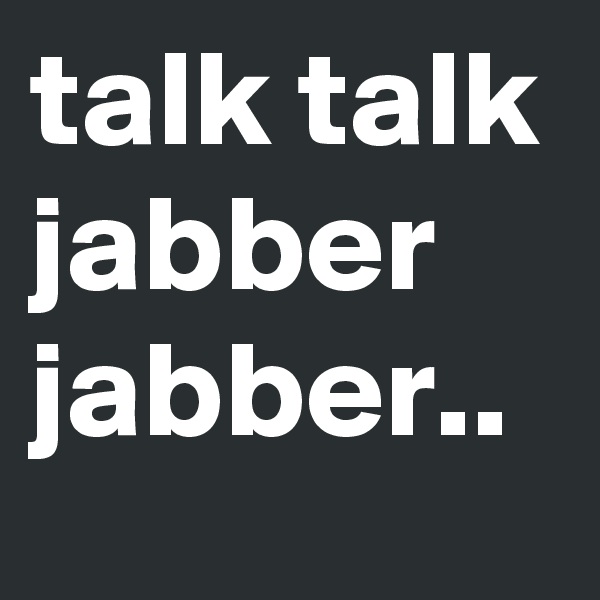 talk talk jabber jabber..