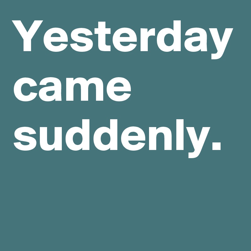 Yesterday came suddenly.