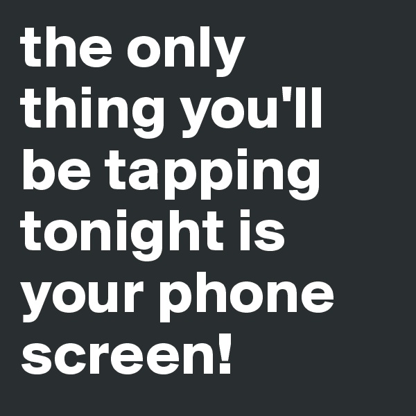 the only thing you'll be tapping tonight is your phone screen!
