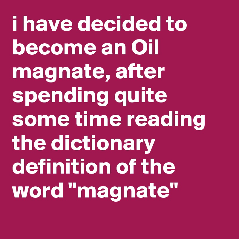 i have decided to become an Oil magnate, after spending quite some time reading the dictionary definition of the word "magnate"