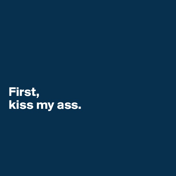 





First, 
kiss my ass.



