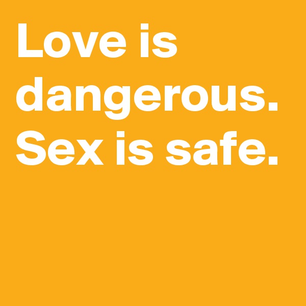 Love is dangerous. Sex is safe.