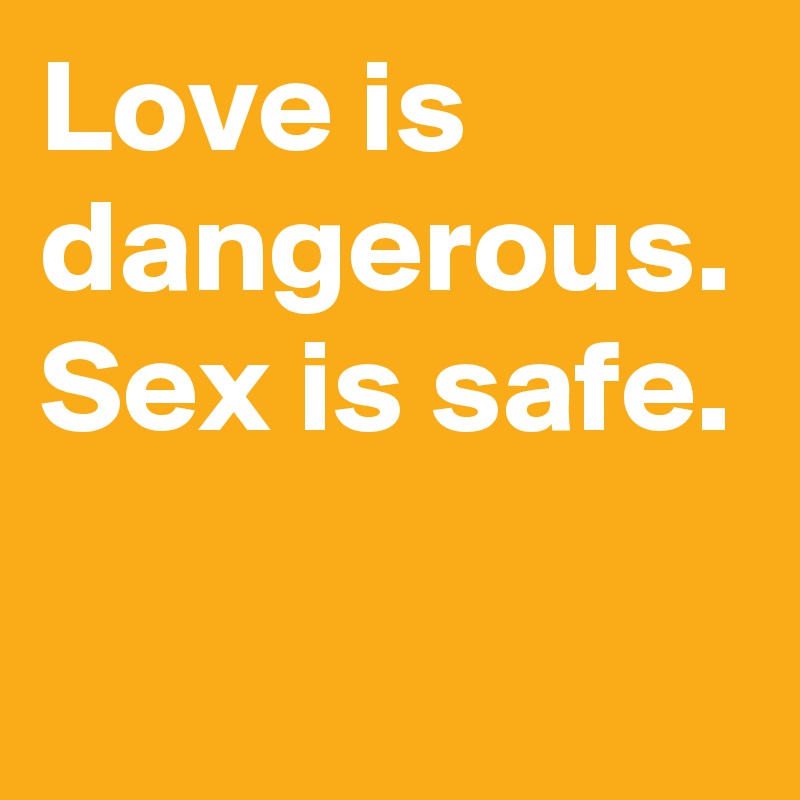Love is dangerous. Sex is safe.