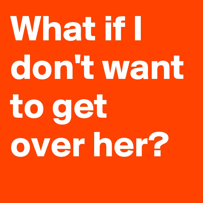 What if I don't want to get over her? 