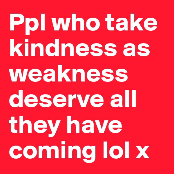 Ppl who take kindness as weakness deserve all they have coming lol x