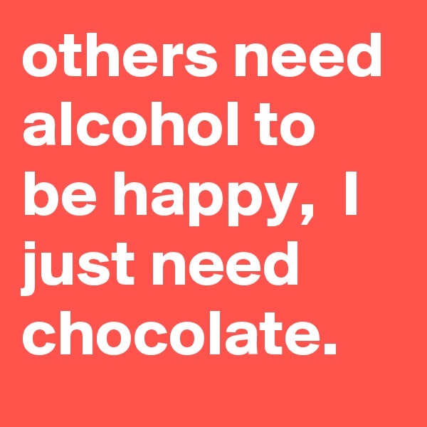 others need alcohol to be happy,  I just need chocolate. 