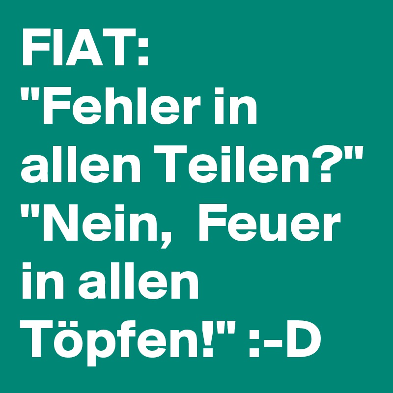 FIAT:
"Fehler in allen Teilen?" 
"Nein,  Feuer in allen Töpfen!" :-D 