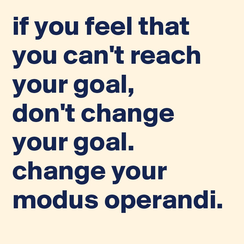 if you feel that you can't reach your goal, 
don't change your goal. 
change your modus operandi.
