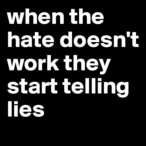 when the hate doesn't work they start telling lies