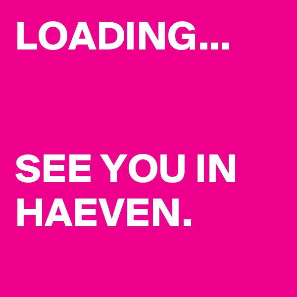 LOADING...


SEE YOU IN HAEVEN.

