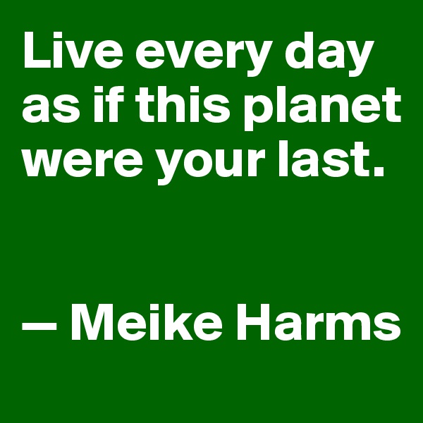 Live every day as if this planet were your last. 


— Meike Harms