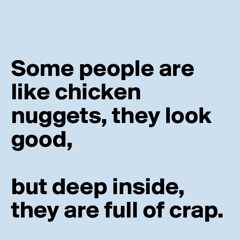 

Some people are like chicken nuggets, they look good,

but deep inside, they are full of crap.