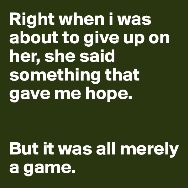 Right when i was about to give up on her, she said something that gave me hope.


But it was all merely a game.