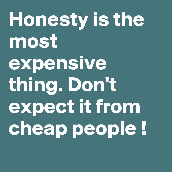 Honesty is the most expensive thing. Don't expect it from cheap people !
 