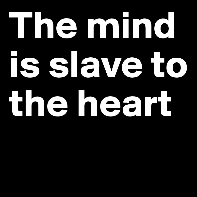 The mind is slave to the heart
