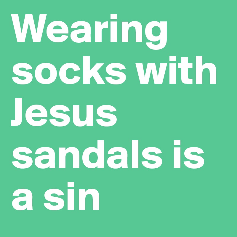 Wearing socks with Jesus sandals is a sin 