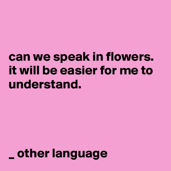 


can we speak in flowers. 
it will be easier for me to understand.




_ other language