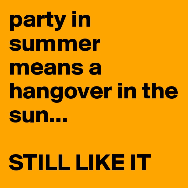 party in summer means a hangover in the sun...

STILL LIKE IT