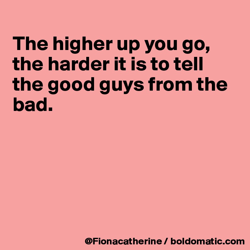 
The higher up you go,
the harder it is to tell
the good guys from the
bad.





