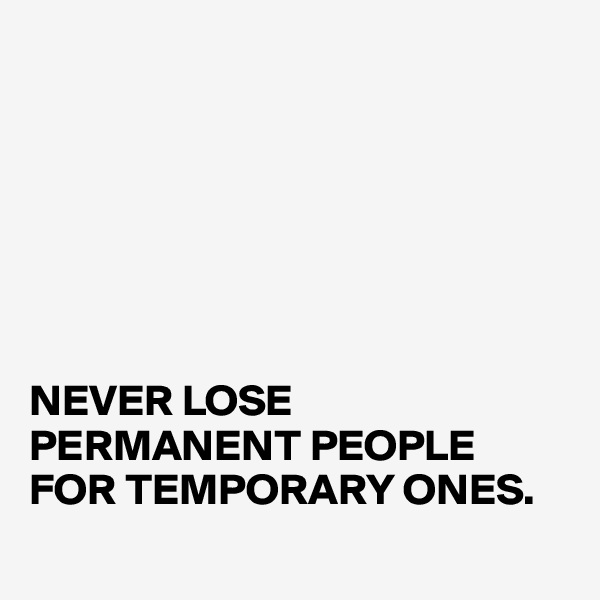 







NEVER LOSE  PERMANENT PEOPLE FOR TEMPORARY ONES.
