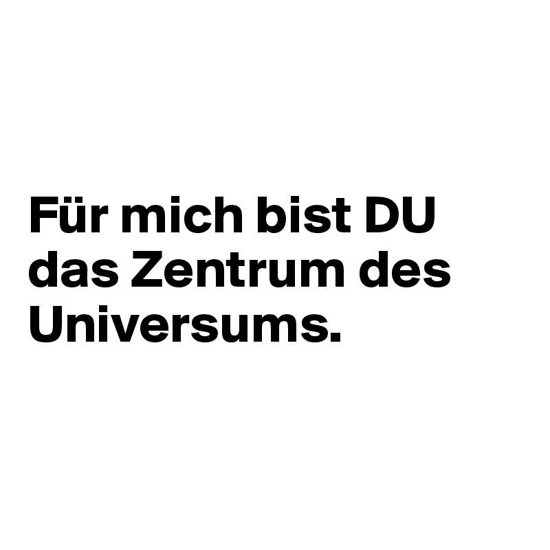 


Für mich bist DU das Zentrum des Universums.


