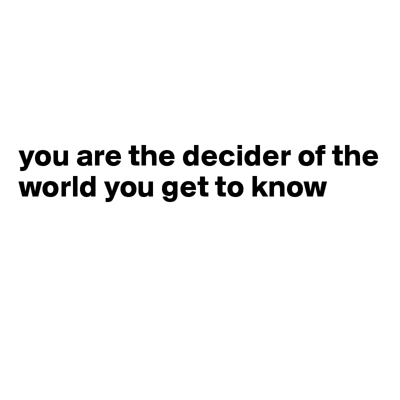 



you are the decider of the world you get to know




