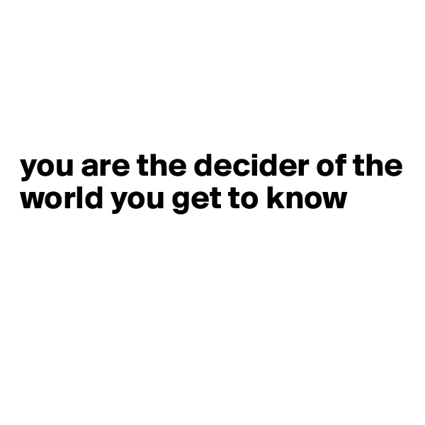 



you are the decider of the world you get to know




