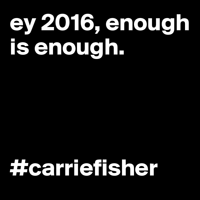 ey 2016, enough is enough. 




#carriefisher