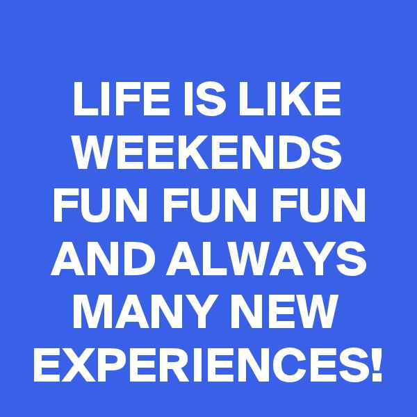 
     LIFE IS LIKE          WEEKENDS        FUN FUN FUN     AND ALWAYS         MANY NEW      EXPERIENCES!