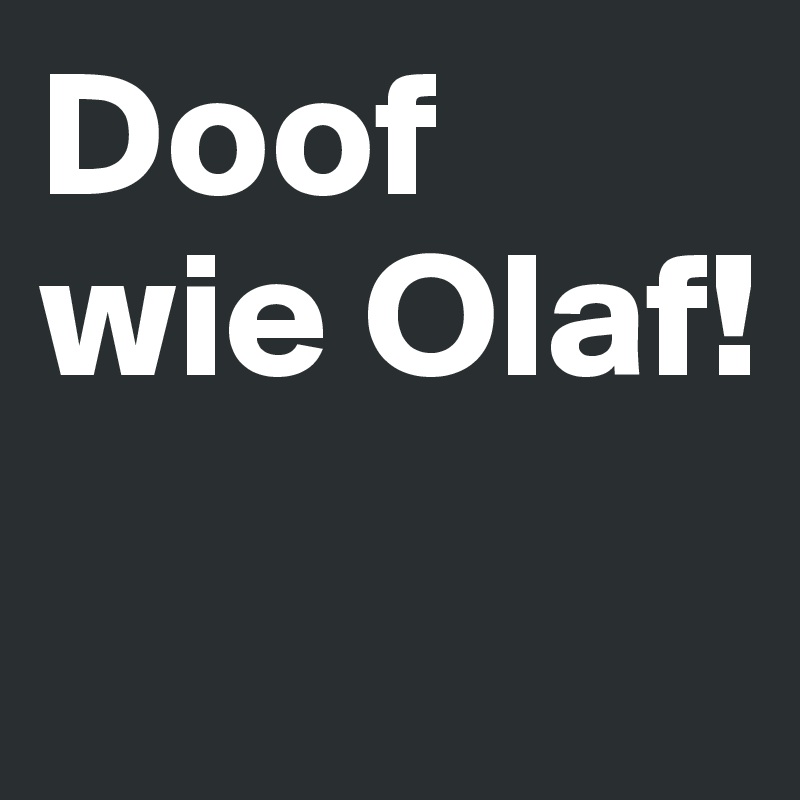 Doof wie Olaf!
