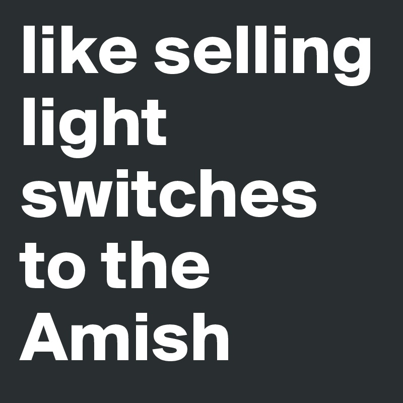 like selling light switches to the Amish