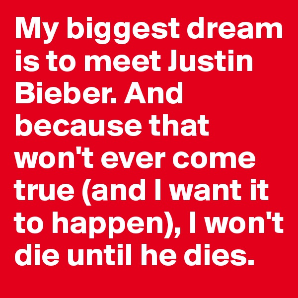 My biggest dream is to meet Justin Bieber. And because that won't ever come true (and I want it to happen), I won't die until he dies.