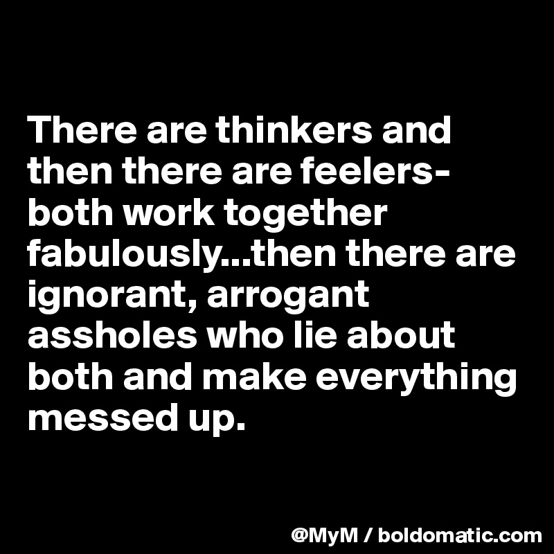 

There are thinkers and then there are feelers-both work together fabulously...then there are ignorant, arrogant assholes who lie about both and make everything messed up.

