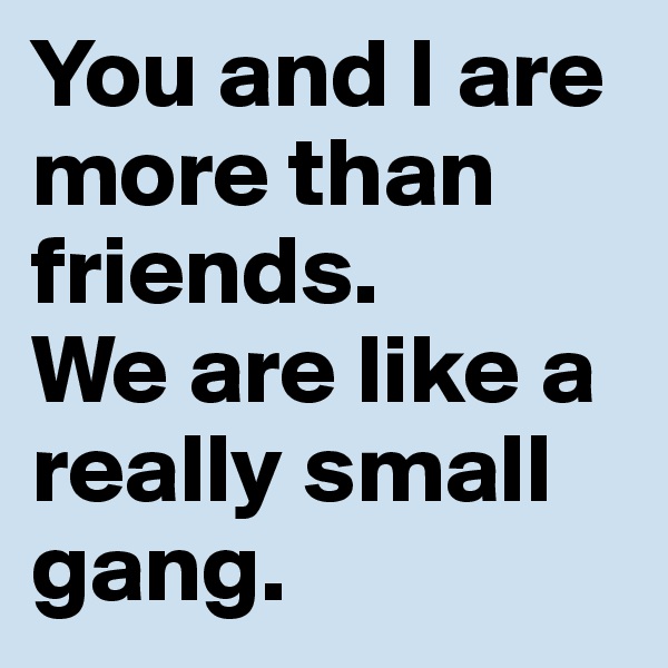 You and I are more than friends. 
We are like a really small gang. 
