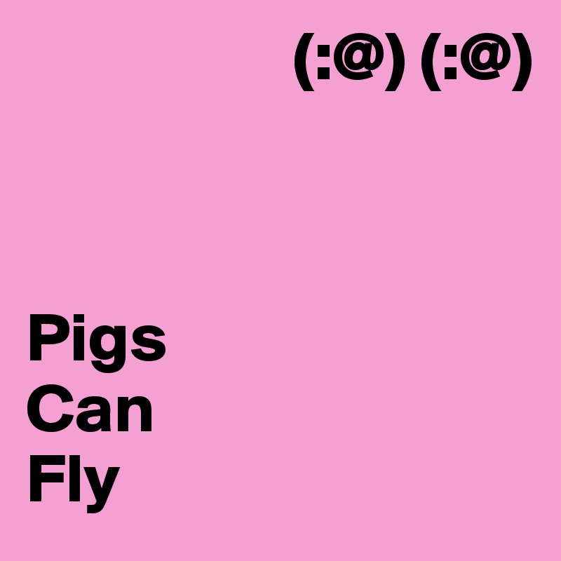                    (:@) (:@)



Pigs
Can
Fly
