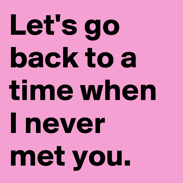 Let's go back to a time when I never met you.
