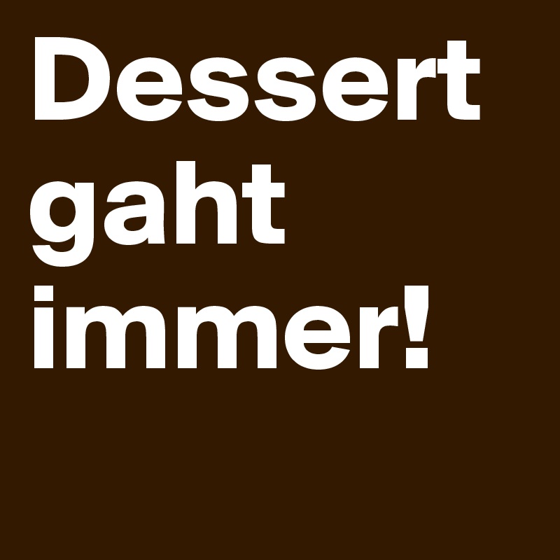 Dessert gaht immer!
