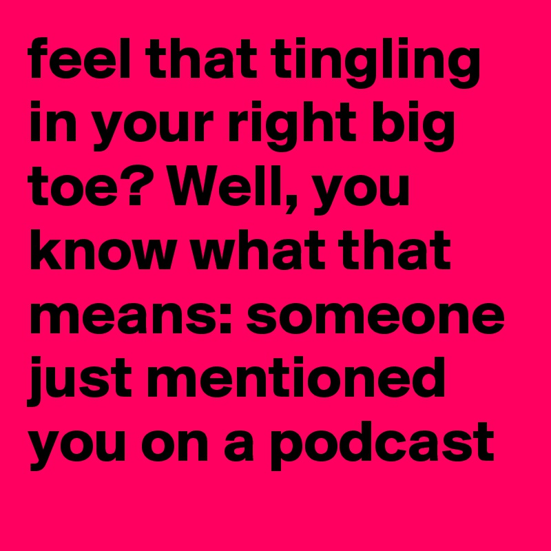 feel that tingling in your right big toe? Well, you know what that means: someone just mentioned you on a podcast