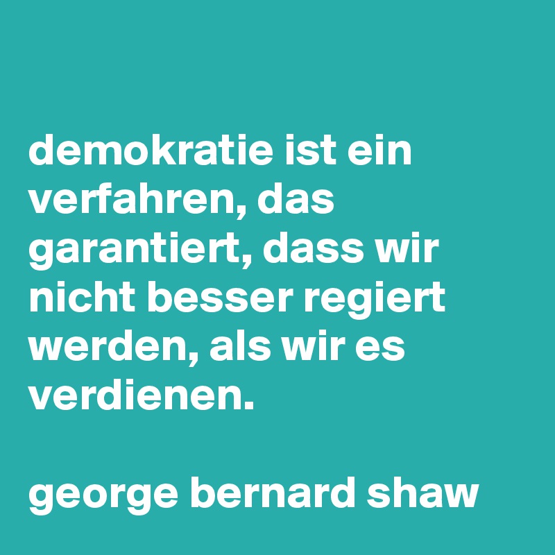 
  
demokratie ist ein verfahren, das garantiert, dass wir nicht besser regiert werden, als wir es verdienen.

george bernard shaw