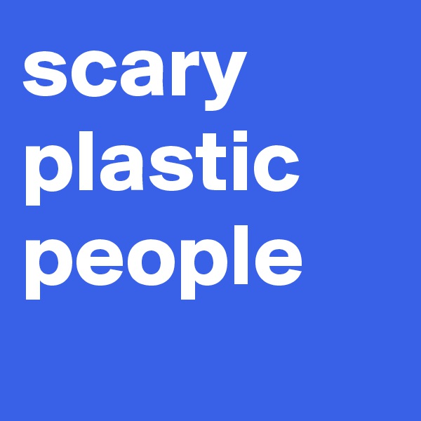 scary
plastic
people 
