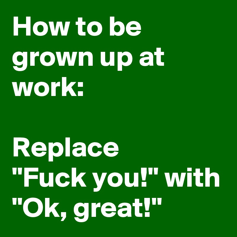 How to be grown up at work:

Replace 
"Fuck you!" with 
"Ok, great!"