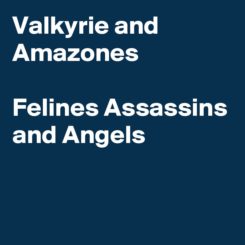 Valkyrie and Amazones

Felines Assassins and Angels

